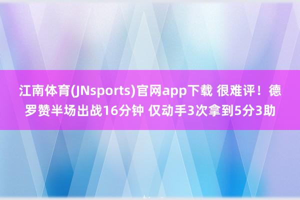 江南体育(JNsports)官网app下载 很难评！德罗赞半场出战16分钟 仅动手3次拿到5分3助