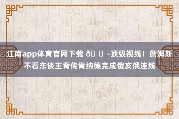 江南app体育官网下载 🔭顶级视线！詹姆斯不看东谈主背传肯纳德完成俄亥俄连线