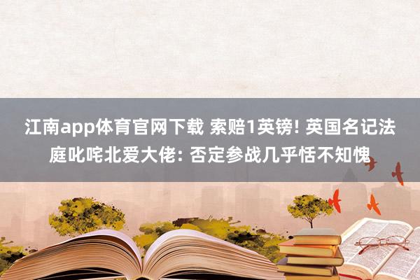 江南app体育官网下载 索赔1英镑! 英国名记法庭叱咤北爱大佬: 否定参战几乎恬不知愧