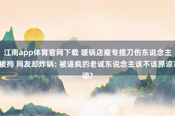 江南app体育官网下载 暖锅店雇专揽刀伤东说念主被拘 网友却炸锅: 被逼疯的老诚东说念主该不该原谅?