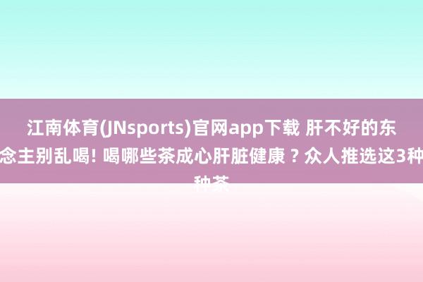 江南体育(JNsports)官网app下载 肝不好的东说念主别乱喝! 喝哪些茶成心肝脏健康 ? 众人推选这3种茶