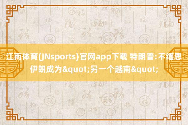 江南体育(JNsports)官网app下载 特朗普:不缅思伊朗成为"另一个越南"