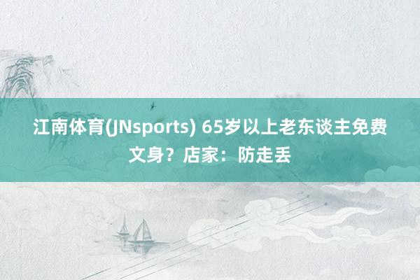 江南体育(JNsports) 65岁以上老东谈主免费文身？店家：防走丢