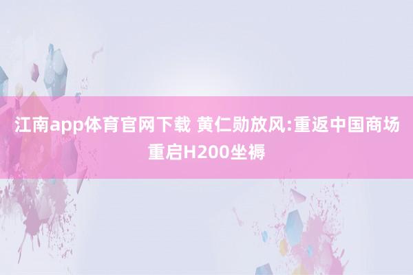 江南app体育官网下载 黄仁勋放风:重返中国商场重启H200坐褥