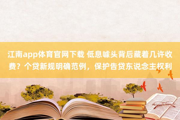 江南app体育官网下载 低息噱头背后藏着几许收费？个贷新规明确范例，保护告贷东说念主权利
