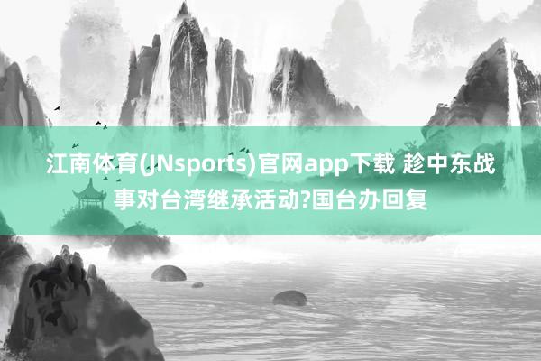 江南体育(JNsports)官网app下载 趁中东战事对台湾继承活动?国台办回复
