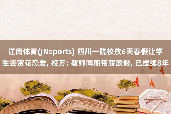 江南体育(JNsports) 四川一院校放6天春假让学生去赏花恋爱， 校方: 教师同期带薪放假， 已捏续8年