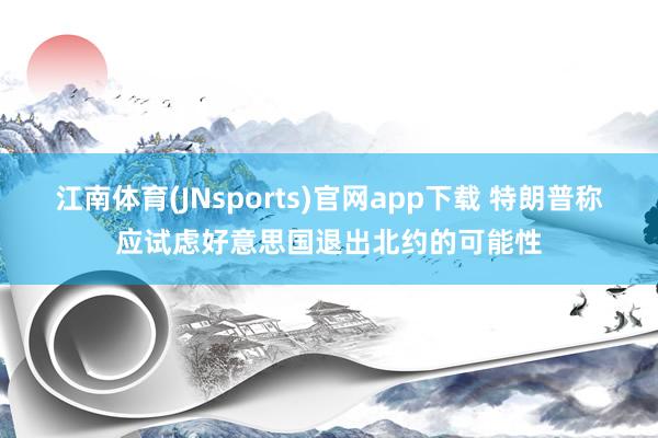 江南体育(JNsports)官网app下载 特朗普称应试虑好意思国退出北约的可能性