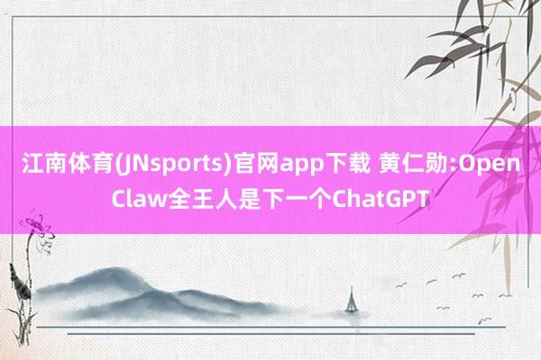 江南体育(JNsports)官网app下载 黄仁勋:OpenClaw全王人是下一个ChatGPT