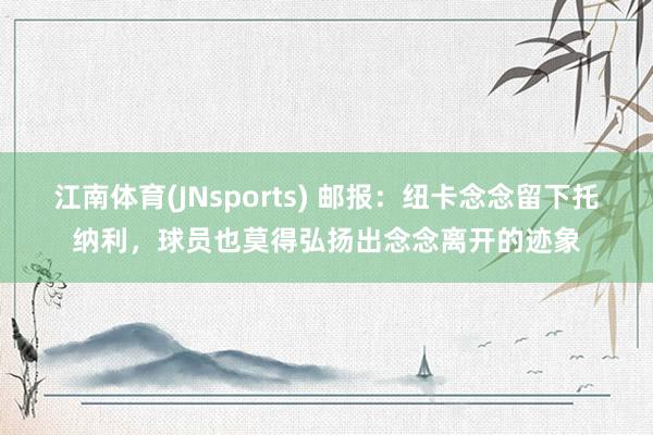 江南体育(JNsports) 邮报：纽卡念念留下托纳利，球员也莫得弘扬出念念离开的迹象