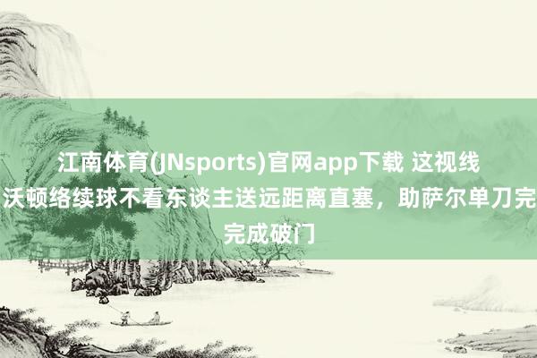 江南体育(JNsports)官网app下载 这视线无敌！沃顿络续球不看东谈主送远距离直塞，助萨尔单刀完成破门