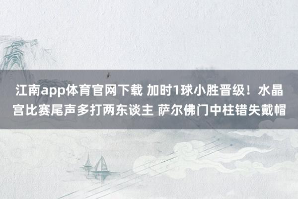 江南app体育官网下载 加时1球小胜晋级！水晶宫比赛尾声多打两东谈主 萨尔佛门中柱错失戴帽