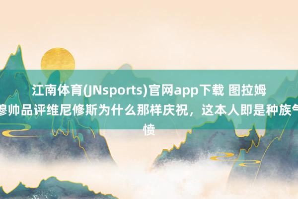 江南体育(JNsports)官网app下载 图拉姆：穆帅品评维尼修斯为什么那样庆祝，这本人即是种族气愤