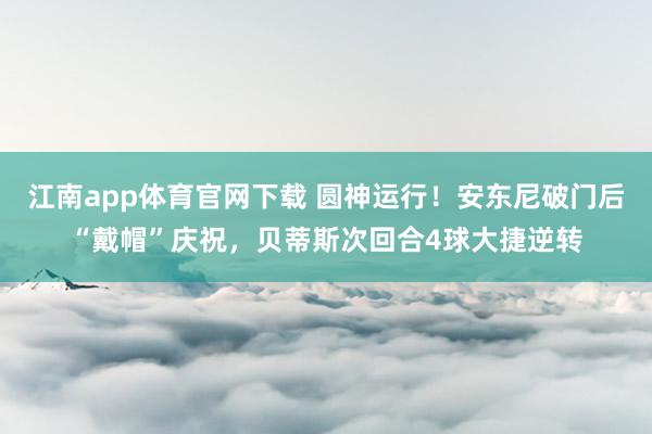 江南app体育官网下载 圆神运行！安东尼破门后“戴帽”庆祝，贝蒂斯次回合4球大捷逆转