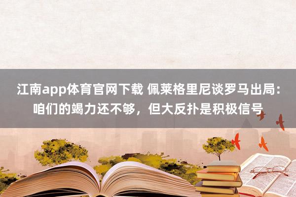 江南app体育官网下载 佩莱格里尼谈罗马出局：咱们的竭力还不够，但大反扑是积极信号