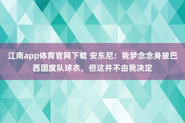 江南app体育官网下载 安东尼：我梦念念身披巴西国度队球衣，但这并不由我决定