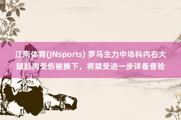 江南体育(JNsports) 罗马主力中场科内右大腿肌肉受伤被换下，将禁受进一步详备查验