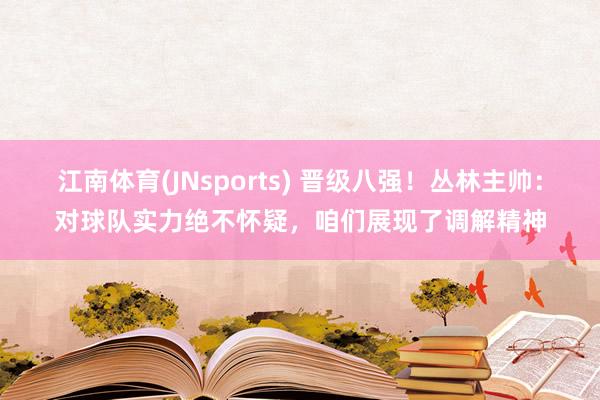 江南体育(JNsports) 晋级八强！丛林主帅：对球队实力绝不怀疑，咱们展现了调解精神