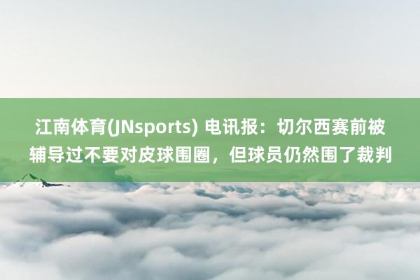 江南体育(JNsports) 电讯报：切尔西赛前被辅导过不要对皮球围圈，但球员仍然围了裁判