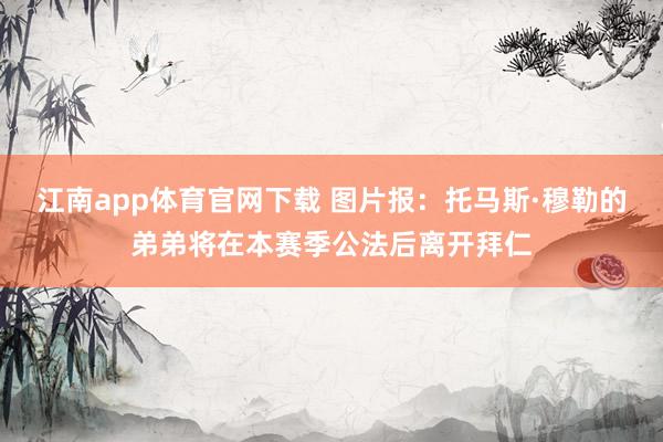 江南app体育官网下载 图片报：托马斯·穆勒的弟弟将在本赛季公法后离开拜仁