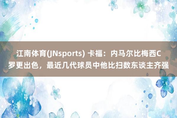江南体育(JNsports) 卡福：内马尔比梅西C罗更出色，最近几代球员中他比扫数东谈主齐强