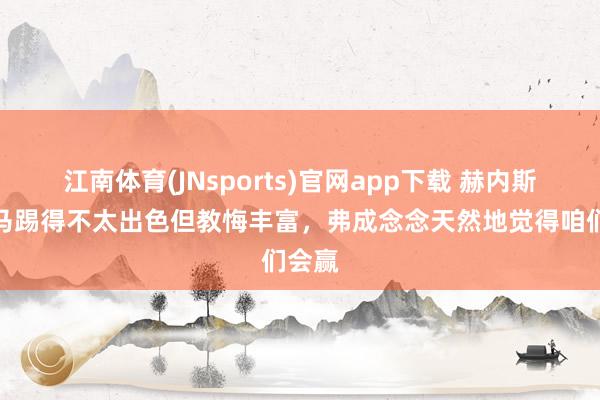 江南体育(JNsports)官网app下载 赫内斯：皇马踢得不太出色但教悔丰富，弗成念念天然地觉得咱们会赢