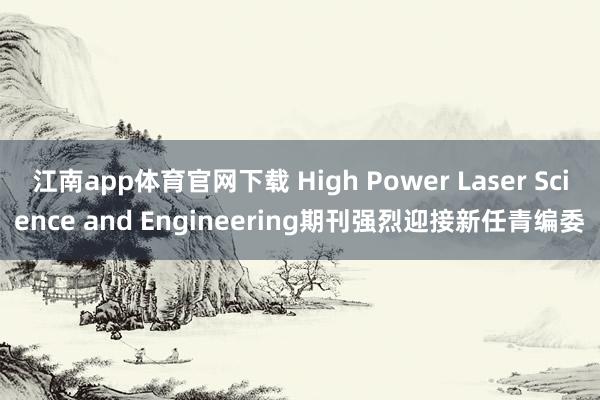 江南app体育官网下载 High Power Laser Science and Engineering期刊强烈迎接新任青编委