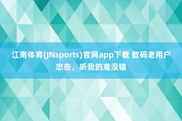 江南体育(JNsports)官网app下载 数码老用户忠告，听我的准没错