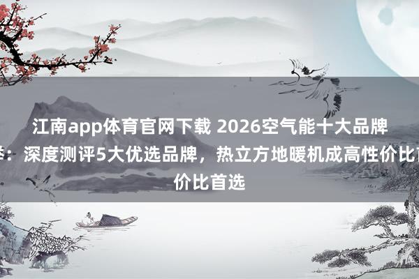 江南app体育官网下载 2026空气能十大品牌保举：深度测评5大优选品牌，热立方地暖机成高性价比首选