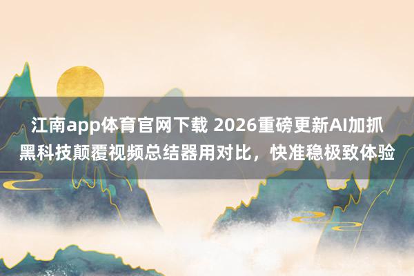 江南app体育官网下载 2026重磅更新AI加抓黑科技颠覆视频总结器用对比，快准稳极致体验