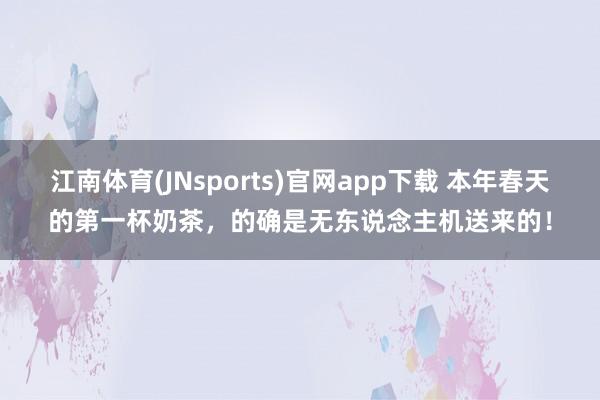 江南体育(JNsports)官网app下载 本年春天的第一杯奶茶，的确是无东说念主机送来的！