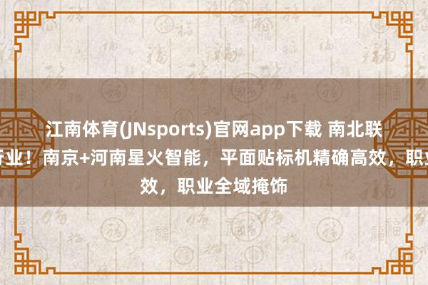 江南体育(JNsports)官网app下载 南北联动赋能全行业！南京+河南星火智能，平面贴标机精确高效，职业全域掩饰