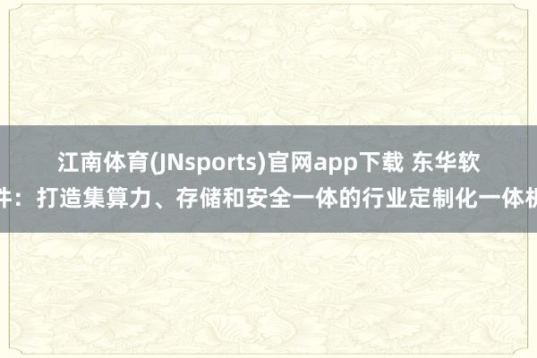 江南体育(JNsports)官网app下载 东华软件：打造集算力、存储和安全一体的行业定制化一体机