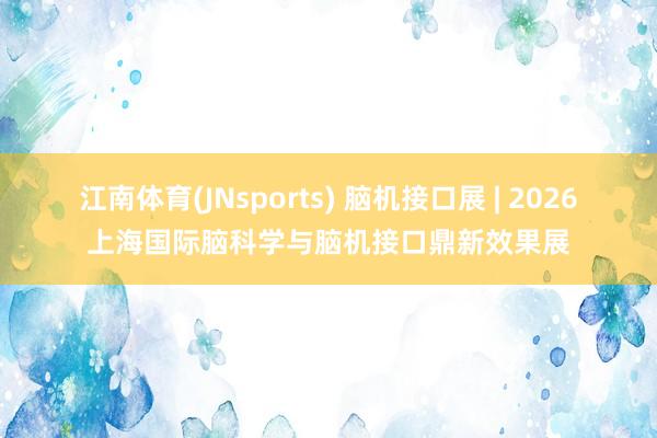 江南体育(JNsports) 脑机接口展 | 2026上海国际脑科学与脑机接口鼎新效果展