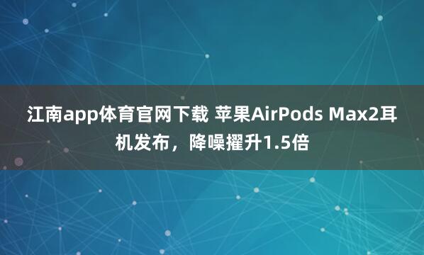 江南app体育官网下载 苹果AirPods Max2耳机发布，降噪擢升1.5倍