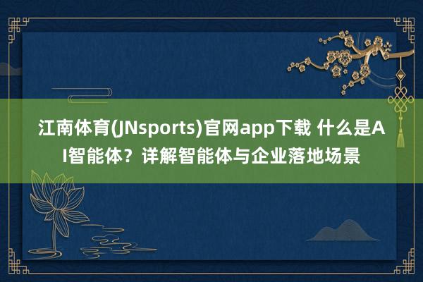 江南体育(JNsports)官网app下载 什么是AI智能体？详解智能体与企业落地场景