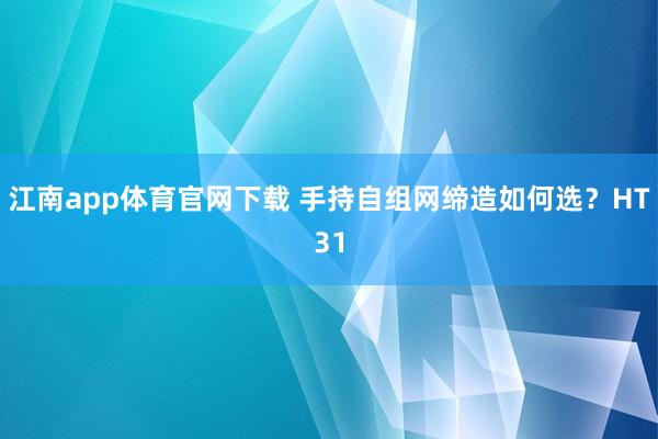 江南app体育官网下载 手持自组网缔造如何选？HT31