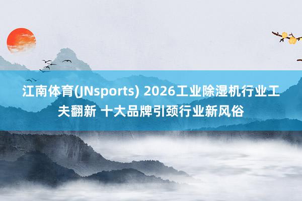 江南体育(JNsports) 2026工业除湿机行业工夫翻新 十大品牌引颈行业新风俗