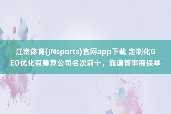 江南体育(JNsports)官网app下载 定制化GEO优化有筹算公司名次前十，靠谱管事商保举
