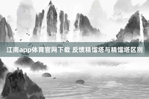 江南app体育官网下载 反馈精馏塔与精馏塔区别