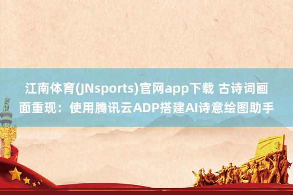 江南体育(JNsports)官网app下载 古诗词画面重现：使用腾讯云ADP搭建AI诗意绘图助手
