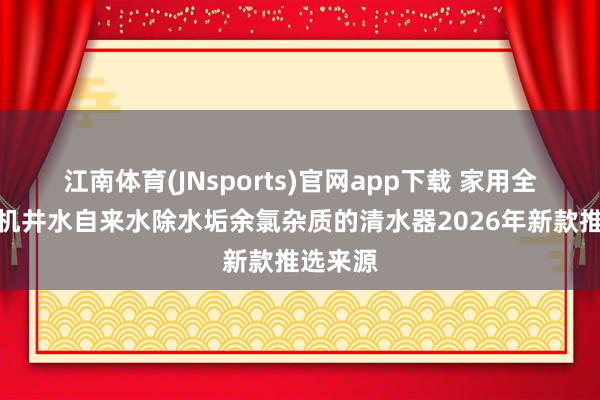 江南体育(JNsports)官网app下载 家用全屋阻垢机井水自来水除水垢余氯杂质的清水器2026年新款推选来源