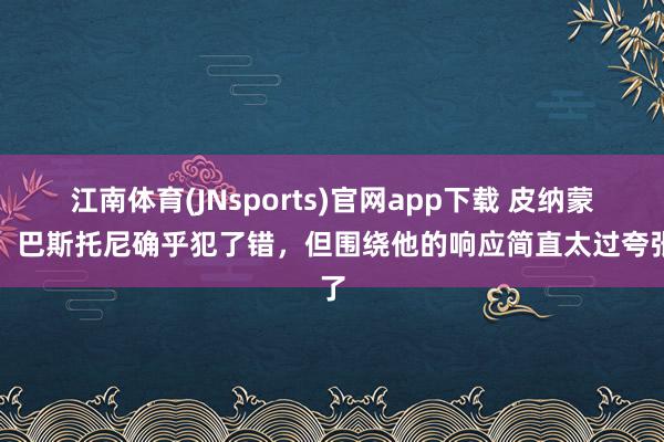 江南体育(JNsports)官网app下载 皮纳蒙蒂：巴斯托尼确乎犯了错，但围绕他的响应简直太过夸张了