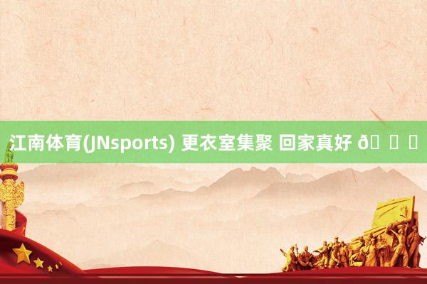江南体育(JNsports) 更衣室集聚 回家真好 💚