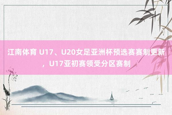 江南体育 U17、U20女足亚洲杯预选赛赛制更新，U17亚初赛领受分区赛制