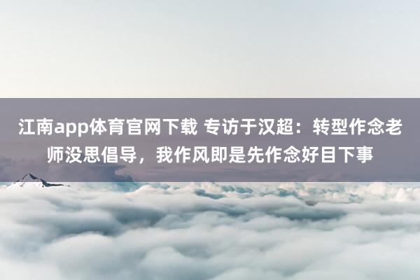 江南app体育官网下载 专访于汉超：转型作念老师没思倡导，我作风即是先作念好目下事