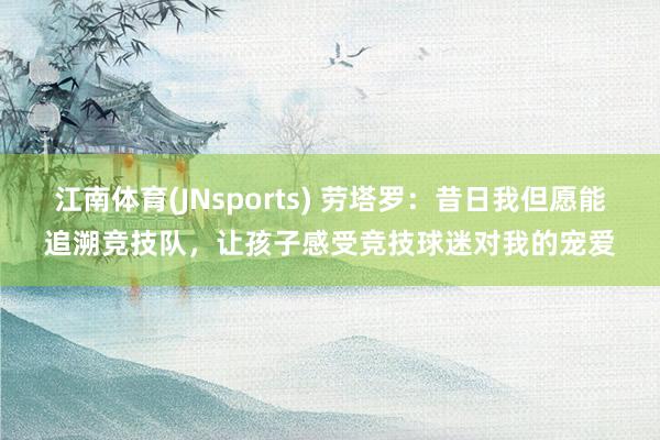江南体育(JNsports) 劳塔罗：昔日我但愿能追溯竞技队，让孩子感受竞技球迷对我的宠爱
