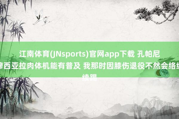 江南体育(JNsports)官网app下载 孔帕尼：穆西亚拉肉体机能有普及 我那时因膝伤退役不然会络续踢
