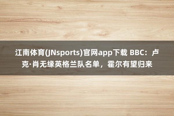 江南体育(JNsports)官网app下载 BBC：卢克·肖无缘英格兰队名单，霍尔有望归来