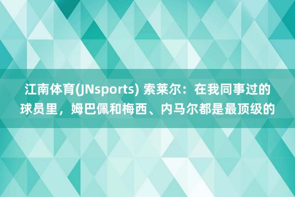 江南体育(JNsports) 索莱尔：在我同事过的球员里，姆巴佩和梅西、内马尔都是最顶级的